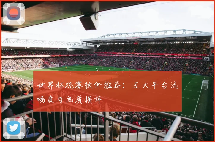 世界杯观赛软件推荐：五大平台流畅度与画质横评