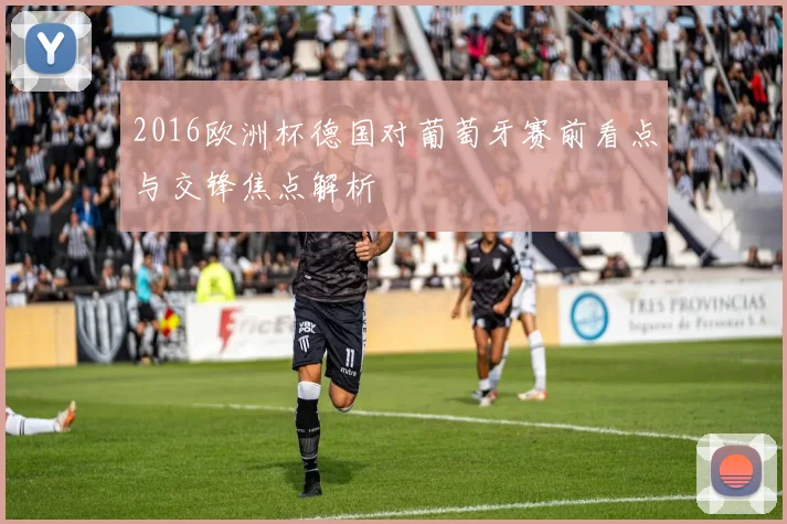 2016欧洲杯德国对葡萄牙赛前看点与交锋焦点解析