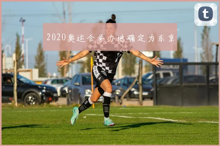 2020奥运会举办地确定为东京