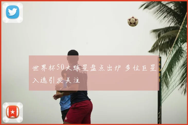 世界杯50大球星盘点出炉 多位巨星入选引发关注