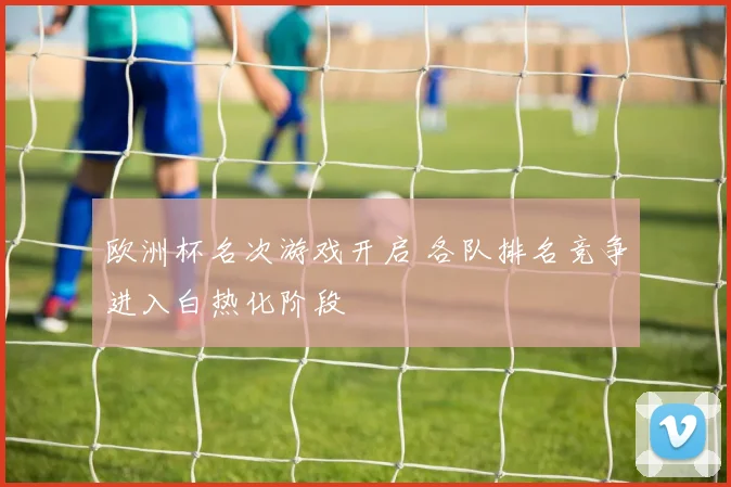 欧洲杯名次游戏开启 各队排名竞争进入白热化阶段
