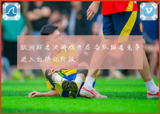 欧洲杯名次游戏开启 各队排名竞争进入白热化阶段