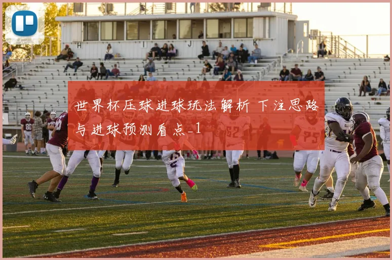 世界杯压球进球玩法解析 下注思路与进球预测看点_1