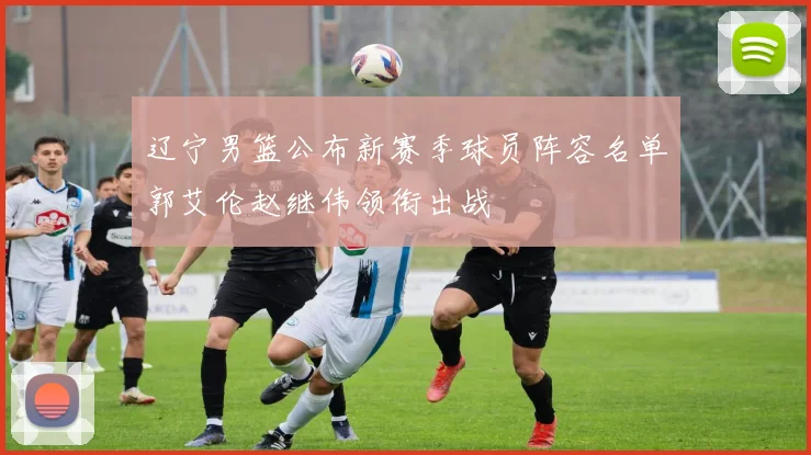 辽宁男篮公布新赛季球员阵容名单郭艾伦赵继伟领衔出战