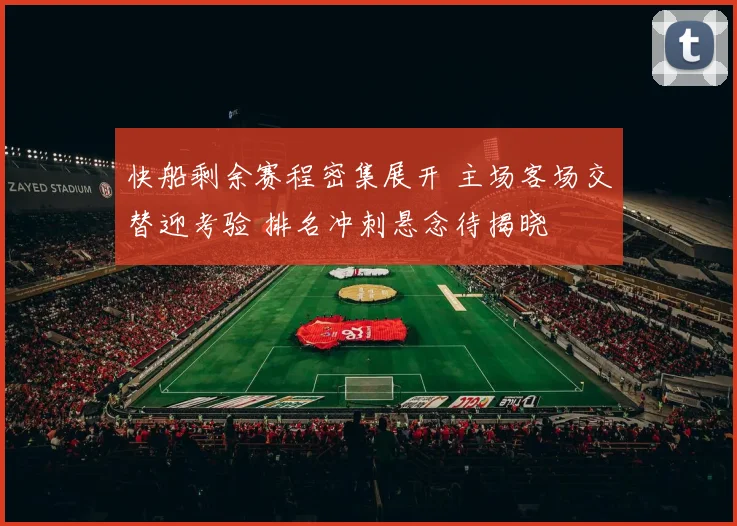 快船剩余赛程密集展开 主场客场交替迎考验 排名冲刺悬念待揭晓