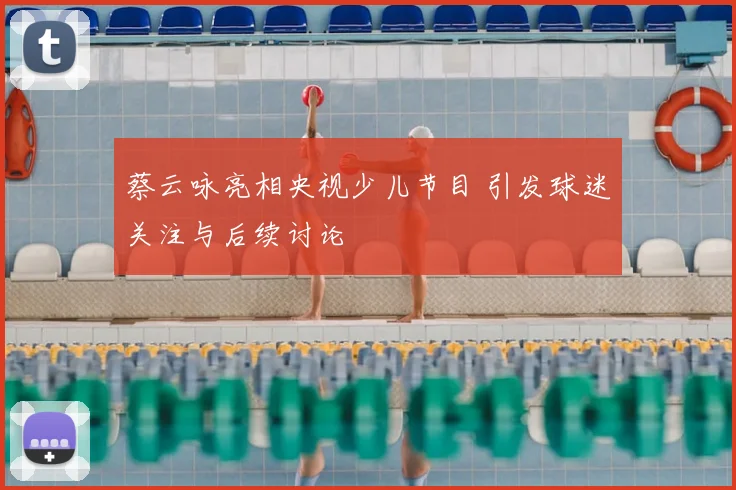 蔡云咏亮相央视少儿节目 引发球迷关注与后续讨论