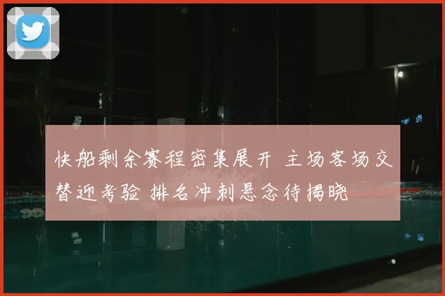 快船剩余赛程密集展开 主场客场交替迎考验 排名冲刺悬念待揭晓