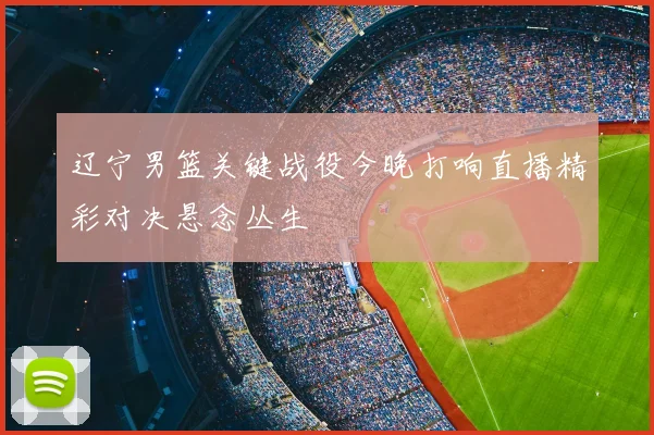 辽宁男篮关键战役今晚打响直播精彩对决悬念丛生