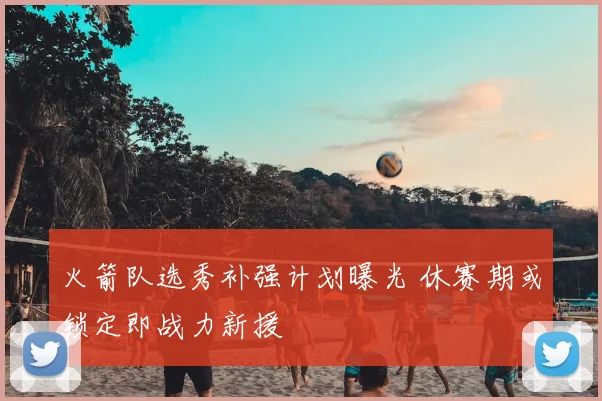 火箭队选秀补强计划曝光 休赛期或锁定即战力新援