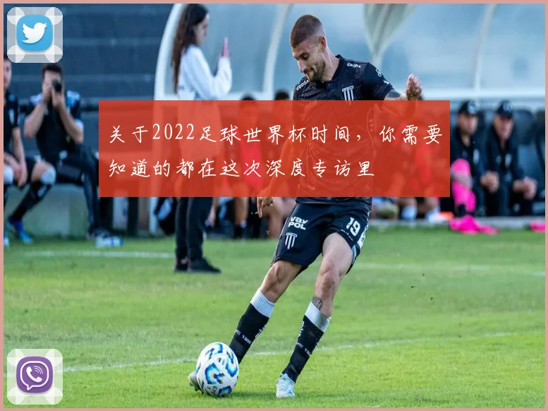 关于2022足球世界杯时间，你需要知道的都在这次深度专访里